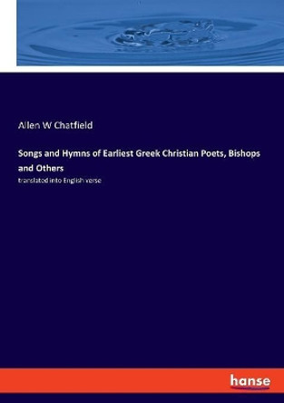 Songs and Hymns of Earliest Greek Christian Poets, Bishops and Others: translated into English verse by Allen W Chatfield 9783337735296