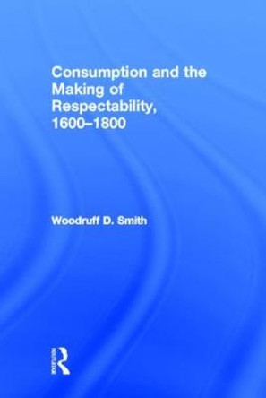 Consumption and the Making of Respectability, 1600-1800 by Woodruff D. Smith