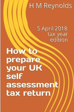 How to Prepare Your UK Self Assessment Tax Return: 5 April 2018 Edition by MR H M Reynolds 9781987629866