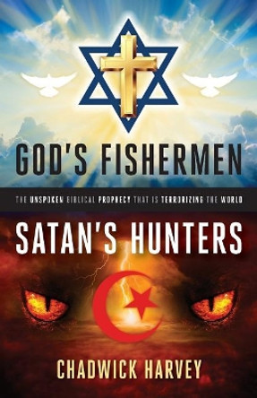 God's Fishermen, Satan's Hunters: The Unspoken Biblical Prophecy that Is Terrorizing the World by Chadwick Harvey 9781944212469