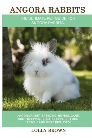 Angora Rabbits: Angora Rabbit Breeding, Buying, Care, Cost, Keeping, Health, Supplies, Food, Rescue and More Included! The Ultimate Pet Guide for Angora Rabbits by Lolly Brown 9781946286376