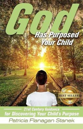 God Has Purposed Your Child: 21st Century Guidance For Discovering Your Child's Purpose by Patricia Flanagan Stanek 9781946978271