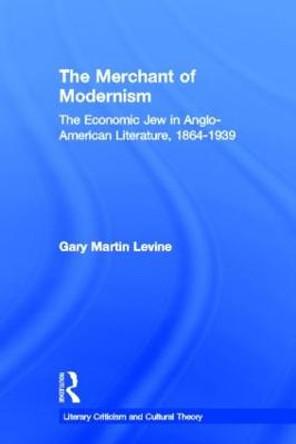 The Merchant of Modernism: The Economic Jew in Anglo-American Literature, 1864-1939 by Gary Levine