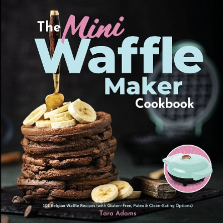 The Mini Waffle Maker Cookbook by Tara Adams 9781949314632