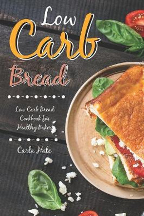 Low Carb Bread: Low Carb Bread Cookbook for Healthy Bakers by Carla Hale 9781795008136