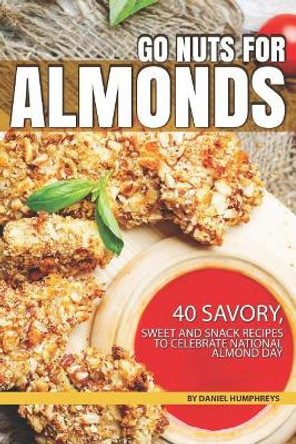 Go Nuts for Almonds: 40 Savory, Sweet and Snack Recipes to Celebrate National Almond Day by Daniel Humphreys 9781795031226