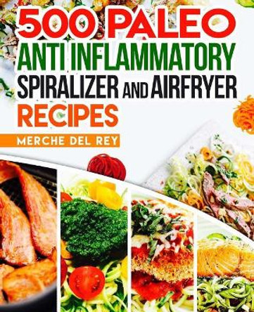 500 Paleo Anti Inflammatory Spiralizer and Air Fryer Recipes by Mercedes Del Rey 9781973973652
