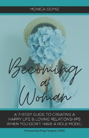 Becoming a Woman: A 7-Step Guide to Creating a Happy Life & Loving Relationships When You Don't Have a Role Model by Monica Gomiz 9781777030186