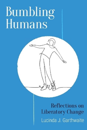Bumbling Humans: Reflections on Liberatory Change by Lucinda J Garthwaite 9781957184425