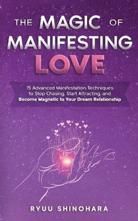 The Magic of Manifesting Love: 15 Advanced Manifestation Techniques to Stop Chasing, Start Attracting, and Become Magnetic to Your Dream Relationship by Ryuu Shinohara 9781954596054