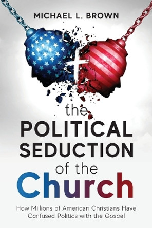 The Political Seduction of the Church: How Millions Of American Christians Have Confused Politics with the Gospel by Michael L Brown 9781954618497