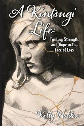 A Kintsugi Life: Finding Strength and Hope in the Face of Loss by Kelly Holden 9781955088701