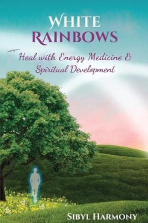 White Rainbows: Heal with Energy Medicine & Spiritual Development by Sibyl Harmony 9781955897020