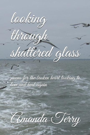 Looking Through Shattered Glass: Poems for the Broken Heart Looking to Love and Heal Again by Amanda Ashley Terry 9781790282494