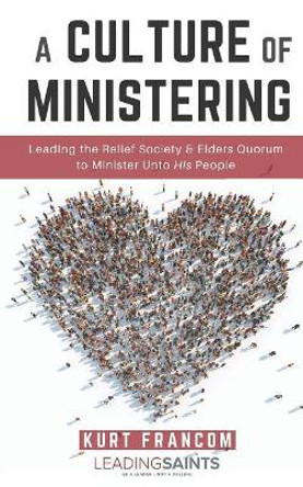 A Culture of Ministering: Leading the Relief Society & Elders Quorum to Minister Unto His People by Kurt Francom 9781791817114