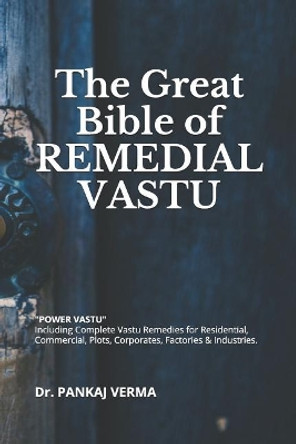 The Great Bible of Remedial Vastu: (including Complete Vastu Remedies for Residential, Commercial, Plots, Corporates, Factory & Industries) by Pankaj Verma 9781792767418