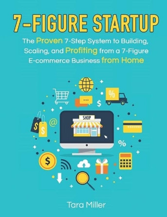 7-Figure Startup: The Proven 7-Step System to Building, Scaling, and Profiting from a 7-Figure E-commerce Business from Home by Tara Miller 9781792783906
