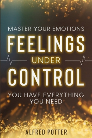Master Your Emotions: Feelings Under Control - You Have Everything You Need by Alfred Potter 9781804280911