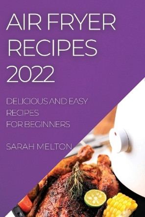 Air Fryer Recipes 2022: Delicious and Easy Recipes for Beginners by Sarah Melton 9781804508589