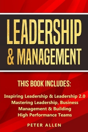 Leadership & Management: This Book Includes: Inspiring Leadership & Leadership 2.0. Mastering Leadership, Business Management & Building High Performance Teams by Peter Allen 9781913397951