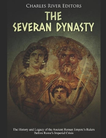 The Severan Dynasty: The History and Legacy of the Ancient Roman Empire's Rulers Before Rome's Imperial Crisis by Charles River Editors 9781798752364