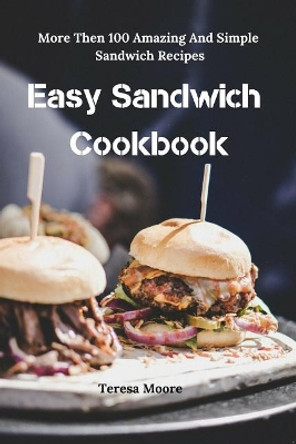 Easy Sandwich Cookbook: More Then 100 Amazing and Simple Sandwich Recipes by Teresa Moore 9781799132950