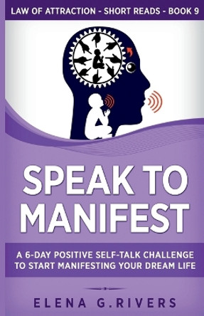 Speak to Manifest: A 6-Day Positive Self-Talk Challenge to Start Manifesting Your Dream Life by Elena G Rivers 9781800950931