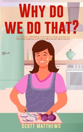 Why Do We Do That? - 101 Random, Interesting, and Wacky Things Humans Do - The Facts, Science, & Trivia of Why We Do What We Do! by Scott Matthews 9781922531919