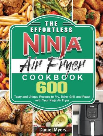 The Effortless Ninja Air Fryer Cookbook: 600 Tasty and Unique Recipes to Fry, Bake, Grill, and Roast with Your Ninja Air Fryer by Daniel Myers 9781922547590