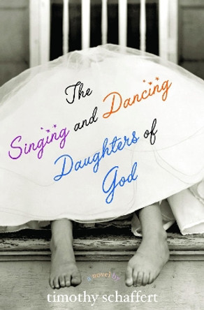 The Singing and Dancing Daughters of God by Timothy Schaffert 9781932961126