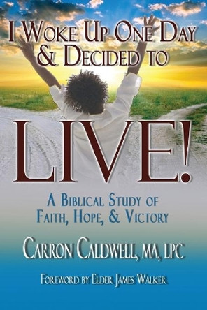 I Woke Up One Day & Decided to LIVE!: A Biblical Study of Faith, Hope & Victory by Carron Caldwell 9781933972596