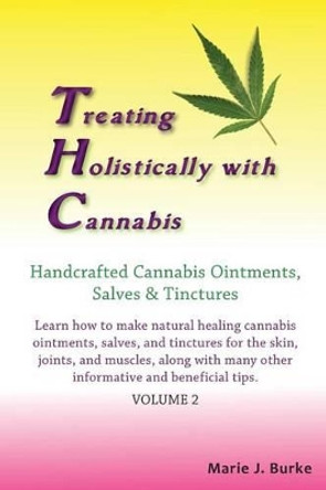 Treating Holistically with Cannabis: Handcrafted Cannabis Ointments, Salves, and Tinctures: Handcrafted Cannabis Ointments, Salves, and Tinctures by Marie J Burke 9781936874323