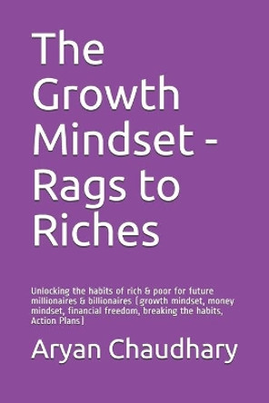 The Growth Mindset - Rags to Riches: Unlocking the habits of rich & poor for future millionaires & billionaires (growth mindset, money mindset, financial freedom, breaking the habits, Action Plans) by Aryan Chaudhary 9781982914806