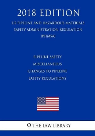 Pipeline Safety - Miscellaneous Changes to Pipeline Safety Regulations (Us Pipeline and Hazardous Materials Safety Administration Regulation) (Phmsa) (2018 Edition) by The Law Library 9781729863015