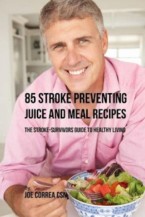 85 Stroke Preventing Juice and Meal Recipes: The Stroke-Survivors Guide to Healthy Living by Joe Correa Csn 9781726404631