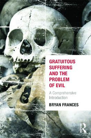 Gratuitous Suffering and the Problem of Evil: A Comprehensive Introduction by Bryan Frances