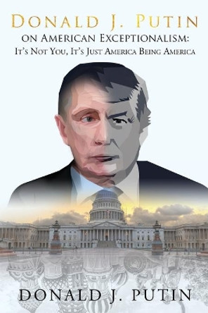 American Exceptionalism: It's Not You, It's Just America Being America by Donald J Putin 9781734126716