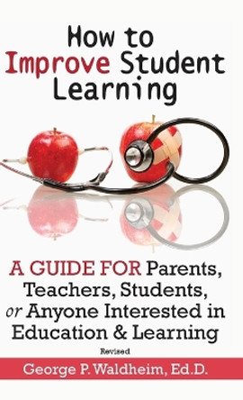 How to Improve Student Learning: A Guide for Parents, Teachers, Students, or Anyone Interested in Education & Learning by George P Waldheim 9781734845044