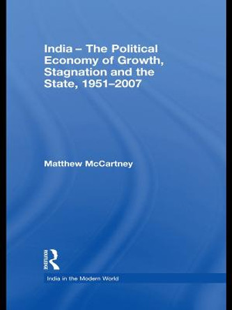 India - The Political Economy of Growth, Stagnation and the State, 1951-2007 by Matthew McCartney