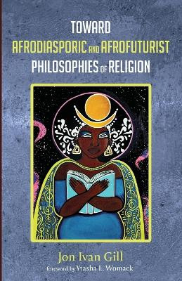 Toward Afrodiasporic and Afrofuturist Philosophies of Religion by Jon Ivan Gill 9781725252769
