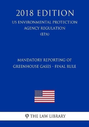 Mandatory Reporting of Greenhouse Gases - Final Rule (Us Environmental Protection Agency Regulation) (Epa) (2018 Edition) by The Law Library 9781726022873