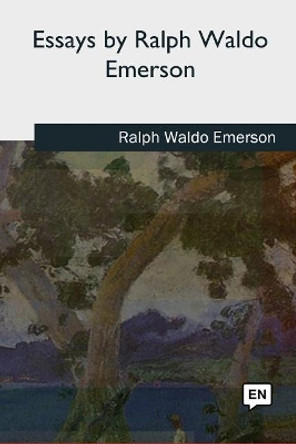 Essays by Ralph Waldo Emerson by Ralph Waldo Emerson 9781727724806