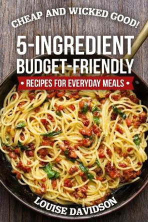 Cheap and Wicked Good!: 5-Ingredient Budget-Friendly Recipes for Everyday Meals by Louise Davidson 9781728765723
