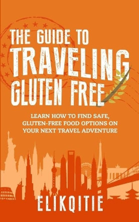 The Guide to Traveling Gluten Free: Learn How to Find Safe, Gluten-Free Food Options on Your Next Travel Adventure by Lynn Elikqitie 9781735587806