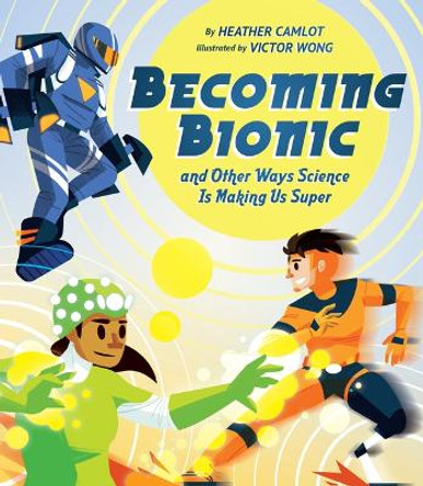 Becoming Bionic and Other Ways Science Is Making Us Super by Heather Camlot 9781771474610