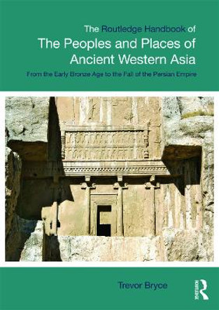 The Routledge Handbook of the Peoples and Places of Ancient Western Asia: The Near East from the Early Bronze Age to the fall of the Persian Empire by Trevor Bryce