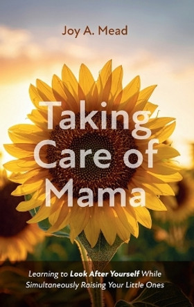 Taking Care of Mama: Learning to Look After Yourself While Simultaneously Raising Your Little Ones by Joy A Mead 9781666755848