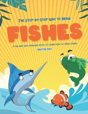 The Step-by-Step Way to Draw Fishes: A Fun and Easy Drawing Book to Learn How to Draw Fishes by Kristen Diaz 9781672103183