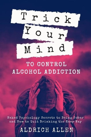 Trick Your Mind to Control Alcohol Addiction: Naked Psychology Secrets to Being Sober and How to Quit Drinking the Easy Way by Aldrich Allen 9781673993035