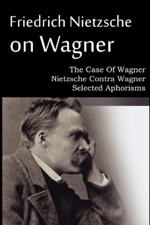 Friedrich Nietzsche on Wagner - The Case Of Wagner, Nietzsche Contra Wagner, Selected Aphorisms by Friedrich Wilhelm Nietzsche 9781612039695